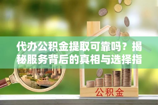 定西代办公积金提取可靠吗？揭秘服务背后的真相与选择指南