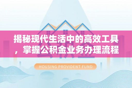 定西揭秘现代生活中的高效工具，掌握公积金业务办理流程的艺术