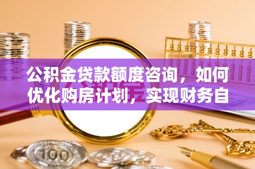定西公积金贷款额度咨询，如何优化购房计划，实现财务自由？
