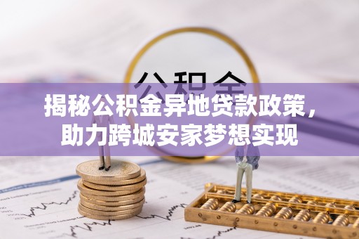 定西揭秘公积金异地贷款政策，助力跨城安家梦想实现