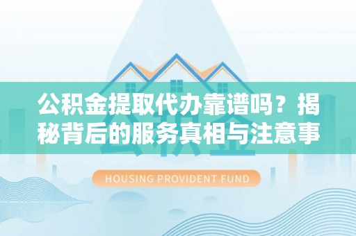 定西公积金提取代办靠谱吗？揭秘背后的服务真相与注意事项