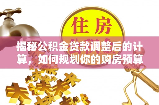 定西揭秘公积金贷款调整后的计算，如何规划你的购房预算？