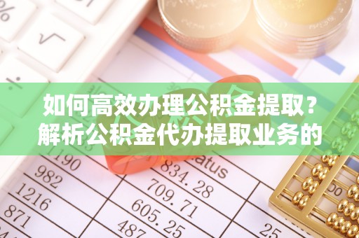 定西如何高效办理公积金提取？解析公积金代办提取业务的全流程