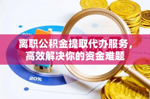 定西离职公积金提取代办服务，高效解决你的资金难题