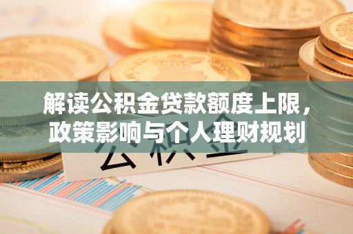 定西解读公积金贷款额度上限，政策影响与个人理财规划