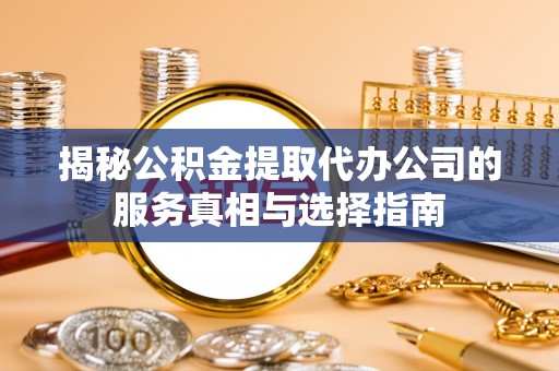 定西揭秘公积金提取代办公司的服务真相与选择指南