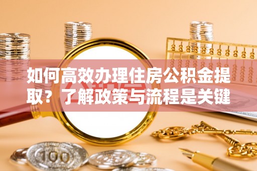 定西如何高效办理住房公积金提取？了解政策与流程是关键
