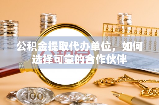 定西公积金提取代办单位，如何选择可靠的合作伙伴
