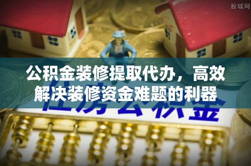 定西公积金装修提取代办，高效解决装修资金难题的利器