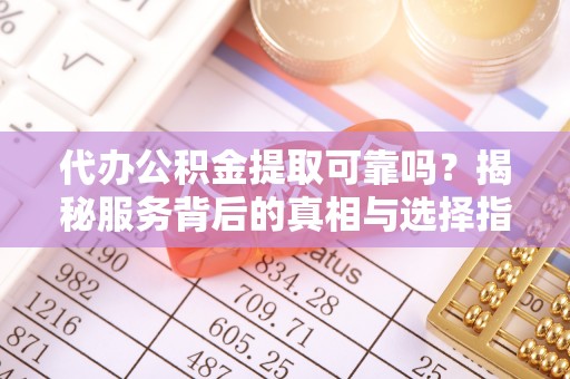 定西代办公积金提取可靠吗？揭秘服务背后的真相与选择指南