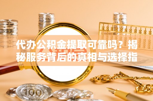 定西代办公积金提取可靠吗？揭秘服务背后的真相与选择指南