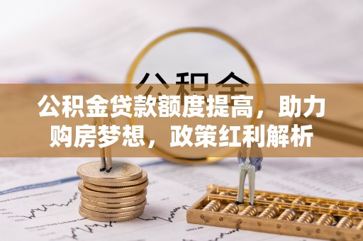 定西公积金贷款额度提高，助力购房梦想，政策红利解析