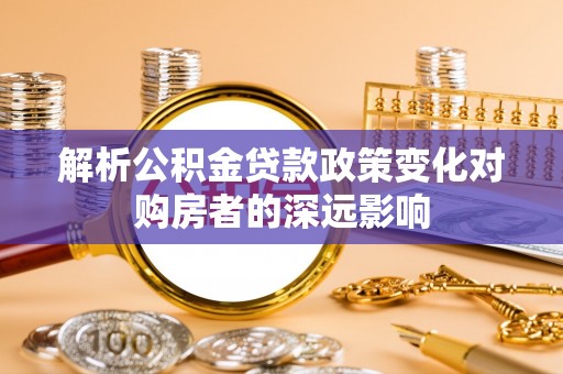 定西解析公积金贷款政策变化对购房者的深远影响