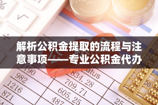 定西解析公积金提取的流程与注意事项——专业公积金代办提取咨询服务