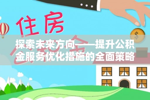定西探索未来方向——提升公积金服务优化措施的全面策略