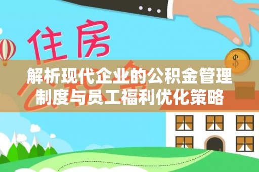 定西解析现代企业的公积金管理制度与员工福利优化策略