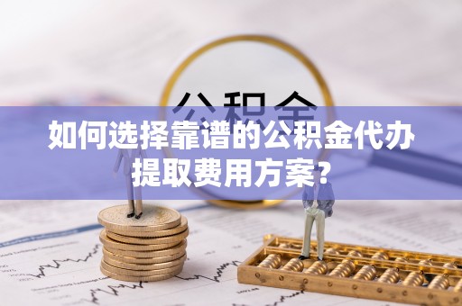 定西如何选择靠谱的公积金代办提取费用方案？