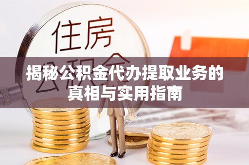 定西揭秘公积金代办提取业务的真相与实用指南