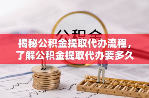 定西揭秘公积金提取代办流程，了解公积金提取代办要多久不再迷茫