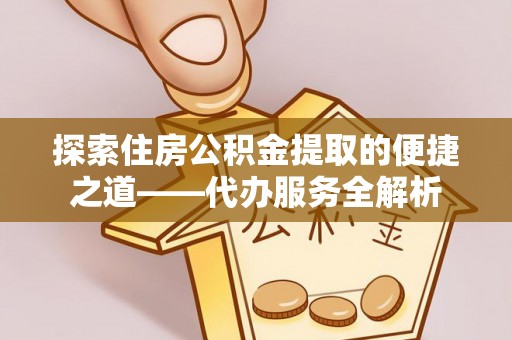 定西探索住房公积金提取的便捷之道——代办服务全解析