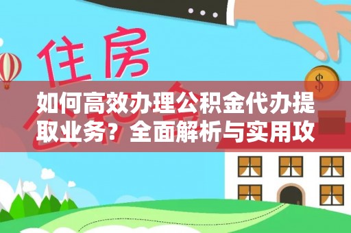 定西如何高效办理公积金代办提取业务？全面解析与实用攻略