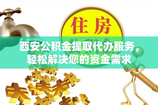 定西西安公积金提取代办服务，轻松解决您的资金需求