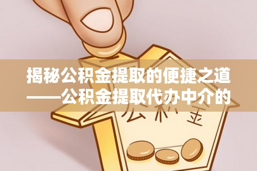 定西揭秘公积金提取的便捷之道——公积金提取代办中介的专业服务