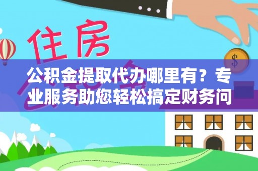 定西公积金提取代办哪里有？专业服务助您轻松搞定财务问题