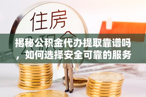 定西揭秘公积金代办提取靠谱吗，如何选择安全可靠的服务？