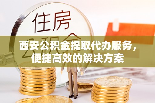 定西西安公积金提取代办服务，便捷高效的解决方案