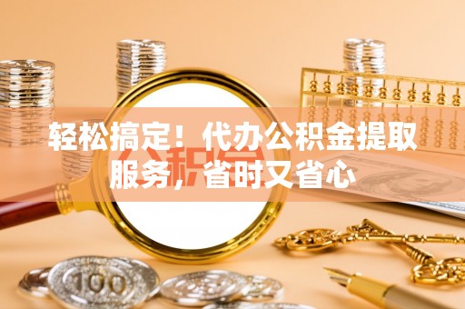 定西轻松搞定！代办公积金提取服务，省时又省心