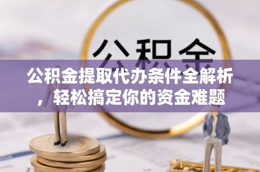 定西公积金提取代办条件全解析，轻松搞定你的资金难题