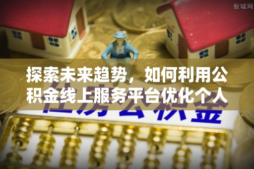 定西探索未来趋势，如何利用公积金线上服务平台优化个人财务管理
