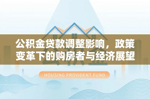 定西公积金贷款调整影响，政策变革下的购房者与经济展望