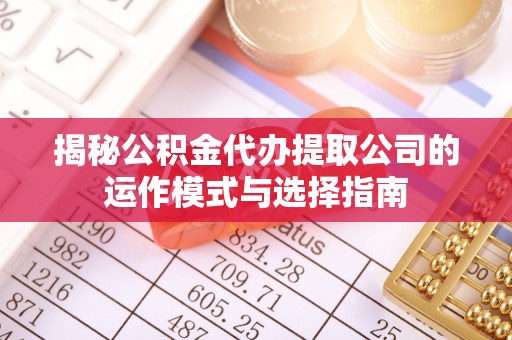 定西揭秘公积金代办提取公司的运作模式与选择指南