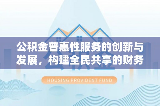 定西公积金普惠性服务的创新与发展，构建全民共享的财务未来
