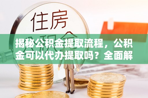 定西揭秘公积金提取流程，公积金可以代办提取吗？全面解析与实用指南
