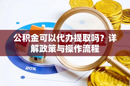 定西公积金可以代办提取吗？详解政策与操作流程