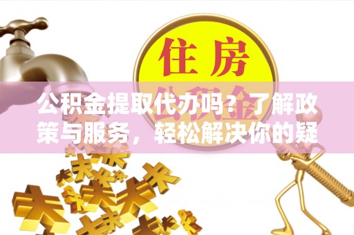 定西公积金提取代办吗？了解政策与服务，轻松解决你的疑问