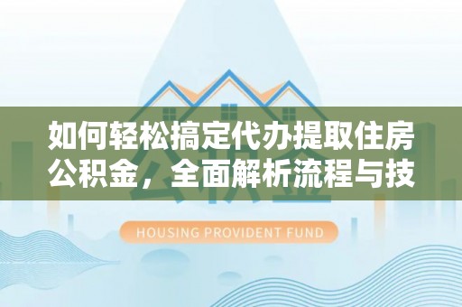 定西如何轻松搞定代办提取住房公积金，全面解析流程与技巧