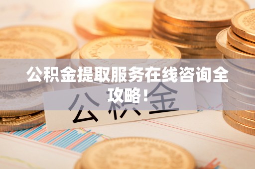 定西公积金提取服务在线咨询全攻略！