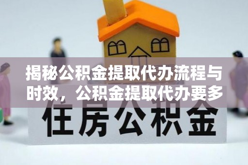 定西揭秘公积金提取代办流程与时效，公积金提取代办要多久不再神秘