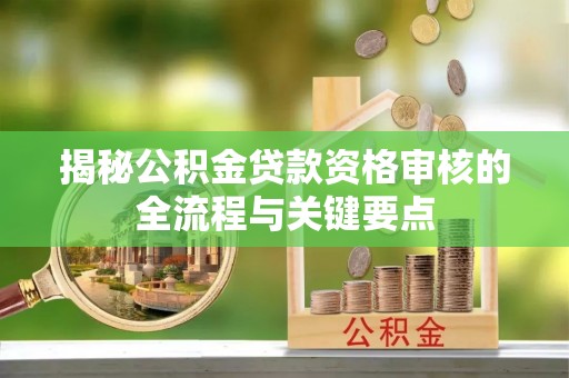 定西揭秘公积金贷款资格审核的全流程与关键要点