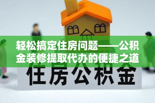 定西轻松搞定住房问题——公积金装修提取代办的便捷之道