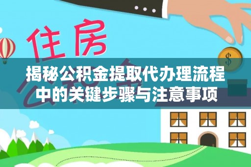 定西揭秘公积金提取代办理流程中的关键步骤与注意事项