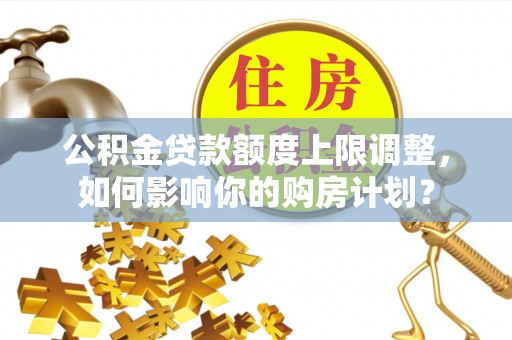 定西公积金贷款额度上限调整，如何影响你的购房计划？