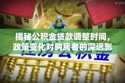 定西揭秘公积金贷款调整时间，政策变化对购房者的深远影响