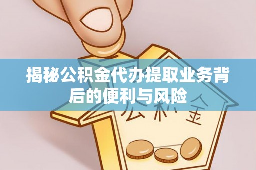 定西揭秘公积金代办提取业务背后的便利与风险