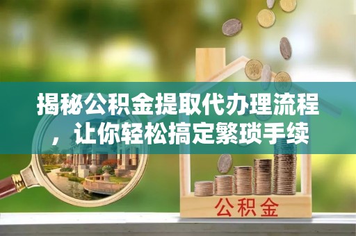 定西揭秘公积金提取代办理流程，让你轻松搞定繁琐手续