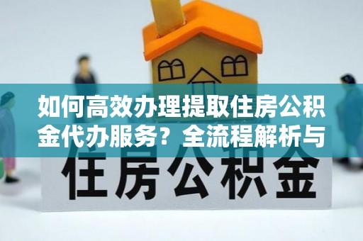 定西如何高效办理提取住房公积金代办服务？全流程解析与技巧分享